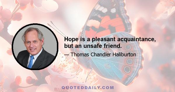 Hope is a pleasant acquaintance, but an unsafe friend.