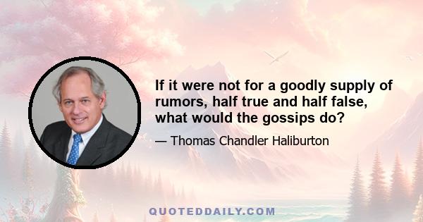 If it were not for a goodly supply of rumors, half true and half false, what would the gossips do?