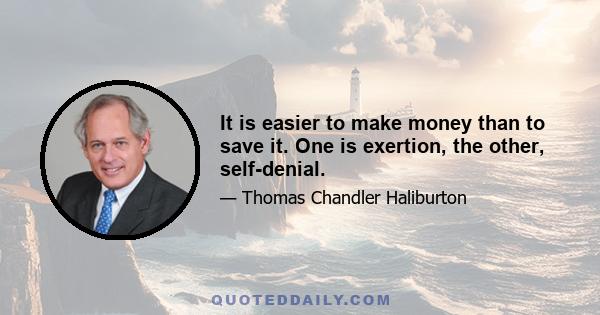 It is easier to make money than to save it. One is exertion, the other, self-denial.