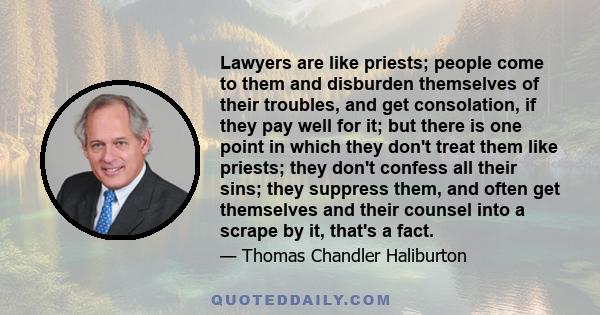 Lawyers are like priests; people come to them and disburden themselves of their troubles, and get consolation, if they pay well for it; but there is one point in which they don't treat them like priests; they don't