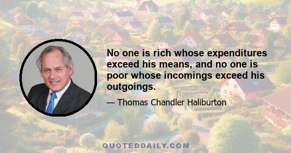 No one is rich whose expenditures exceed his means, and no one is poor whose incomings exceed his outgoings.