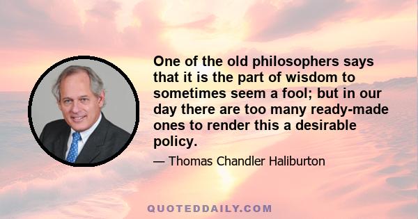 One of the old philosophers says that it is the part of wisdom to sometimes seem a fool; but in our day there are too many ready-made ones to render this a desirable policy.