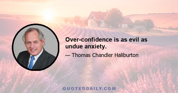 Over-confidence is as evil as undue anxiety.