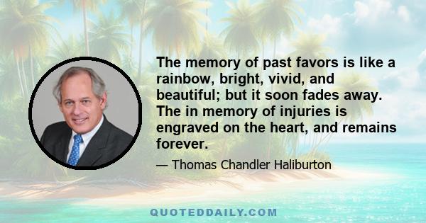 The memory of past favors is like a rainbow, bright, vivid, and beautiful; but it soon fades away. The in memory of injuries is engraved on the heart, and remains forever.