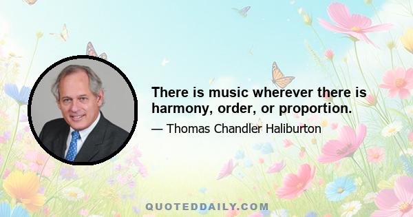 There is music wherever there is harmony, order, or proportion.