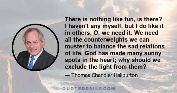 There is nothing like fun, is there? I haven't any myself, but I do like it in others. O, we need it. We need all the counterweights we can muster to balance the sad relations of life. God has made many sunny spots in