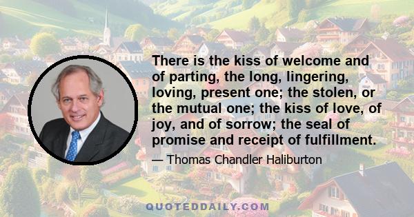 There is the kiss of welcome and of parting, the long, lingering, loving, present one; the stolen, or the mutual one; the kiss of love, of joy, and of sorrow; the seal of promise and receipt of fulfillment.