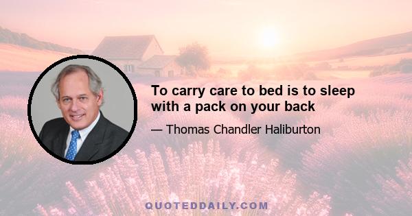 To carry care to bed is to sleep with a pack on your back