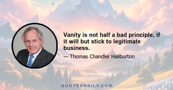 Vanity is not half a bad principle, if it will but stick to legitimate business.