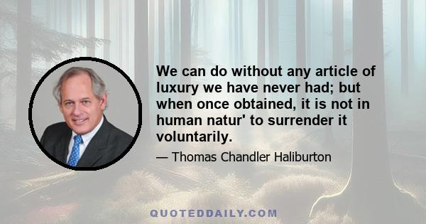 We can do without any article of luxury we have never had; but when once obtained, it is not in human natur' to surrender it voluntarily.