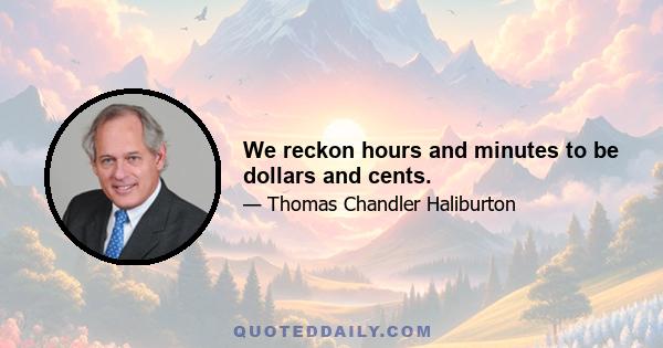 We reckon hours and minutes to be dollars and cents.