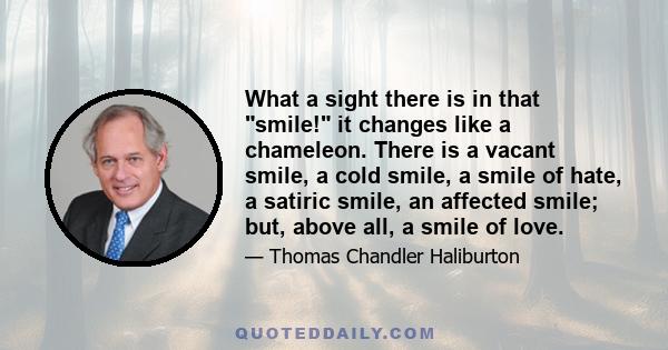 What a sight there is in that smile! it changes like a chameleon. There is a vacant smile, a cold smile, a smile of hate, a satiric smile, an affected smile; but, above all, a smile of love.