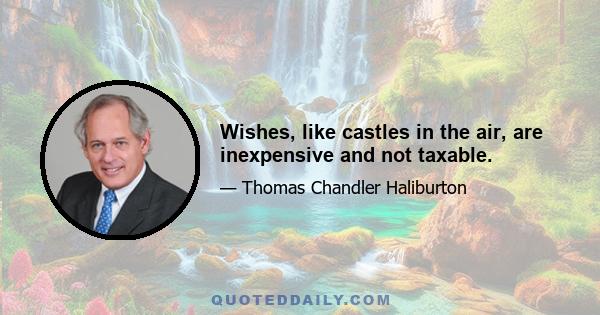 Wishes, like castles in the air, are inexpensive and not taxable.