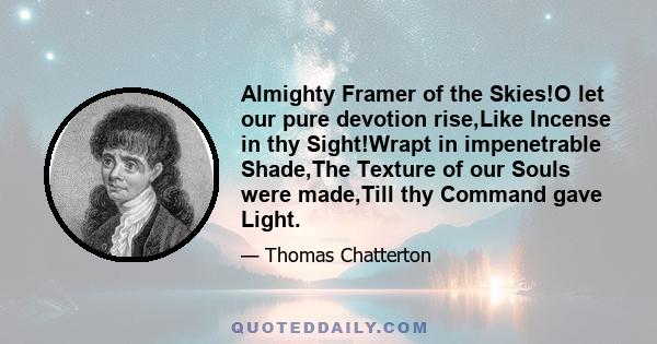 Almighty Framer of the Skies!O let our pure devotion rise,Like Incense in thy Sight!Wrapt in impenetrable Shade,The Texture of our Souls were made,Till thy Command gave Light.