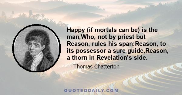 Happy (if mortals can be) is the man,Who, not by priest but Reason, rules his span:Reason, to its possessor a sure guide,Reason, a thorn in Revelation's side.