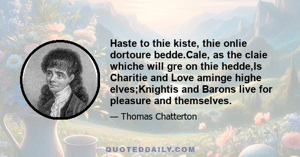 Haste to thie kiste, thie onlie dortoure bedde.Cale, as the claie whiche will gre on thie hedde,Is Charitie and Love aminge highe elves;Knightis and Barons live for pleasure and themselves.