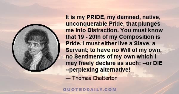 It is my PRIDE, my damned, native, unconquerable Pride, that plunges me into Distraction. You must know that 19 - 20th of my Composition is Pride. I must either live a Slave, a Servant; to have no Will of my own, no