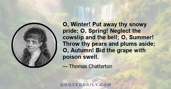 O, Winter! Put away thy snowy pride; O, Spring! Neglect the cowslip and the bell; O, Summer! Throw thy pears and plums aside; O, Autumn! Bid the grape with poison swell.