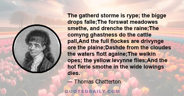 The gatherd storme is rype; the bigge drops falle;The forswat meadowes smethe, and drenche the raine;The comyng ghastness do the cattle pall,And the full flockes are drivynge ore the plaine;Dashde from the cloudes the