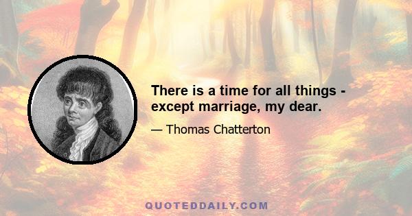 There is a time for all things - except marriage, my dear.