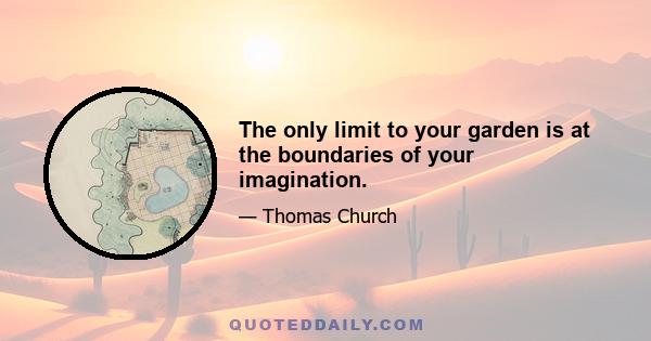 The only limit to your garden is at the boundaries of your imagination.