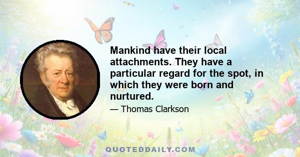 Mankind have their local attachments. They have a particular regard for the spot, in which they were born and nurtured.