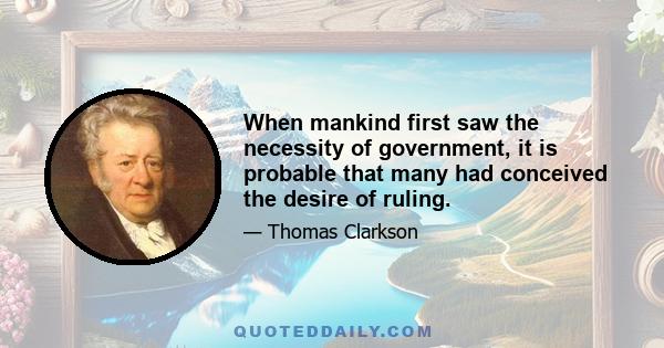 When mankind first saw the necessity of government, it is probable that many had conceived the desire of ruling.