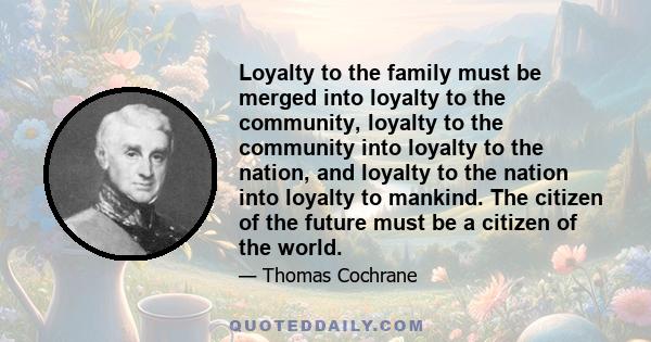 Loyalty to the family must be merged into loyalty to the community, loyalty to the community into loyalty to the nation, and loyalty to the nation into loyalty to mankind. The citizen of the future must be a citizen of