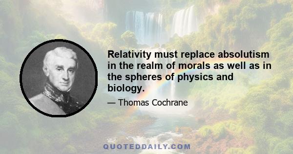 Relativity must replace absolutism in the realm of morals as well as in the spheres of physics and biology.