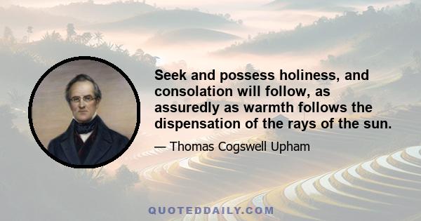 Seek and possess holiness, and consolation will follow, as assuredly as warmth follows the dispensation of the rays of the sun.