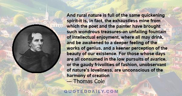 And rural nature is full of the same quickening spirit-it is, in fact, the exhaustless mine from which the poet and the painter have brought such wondrous treasures-an unfailing fountain of intellectual enjoyment, where 