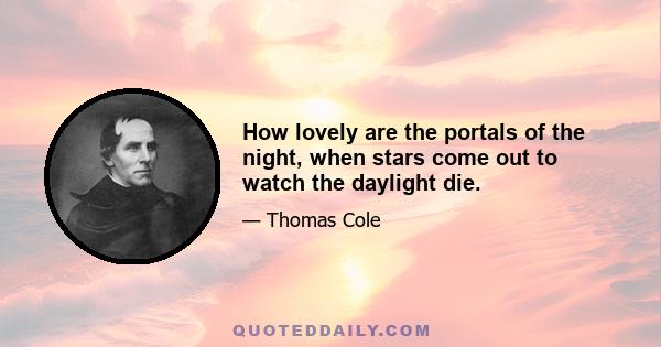 How lovely are the portals of the night, when stars come out to watch the daylight die.