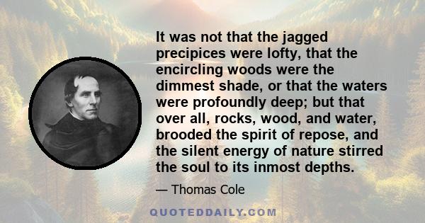 It was not that the jagged precipices were lofty, that the encircling woods were the dimmest shade, or that the waters were profoundly deep; but that over all, rocks, wood, and water, brooded the spirit of repose, and