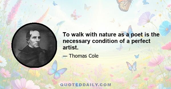 To walk with nature as a poet is the necessary condition of a perfect artist.