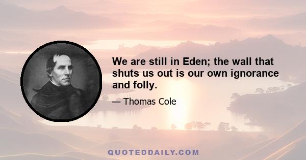 We are still in Eden; the wall that shuts us out is our own ignorance and folly.