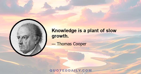 Knowledge is a plant of slow growth.