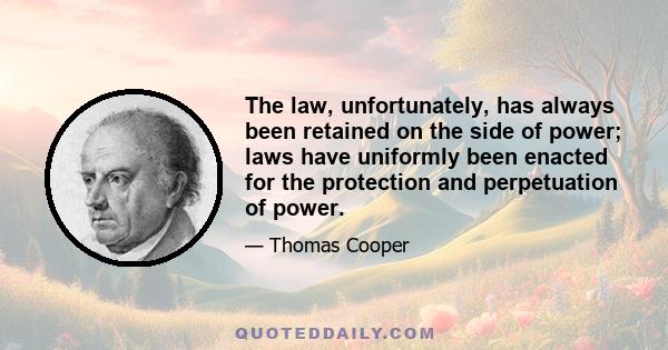 The law, unfortunately, has always been retained on the side of power; laws have uniformly been enacted for the protection and perpetuation of power.