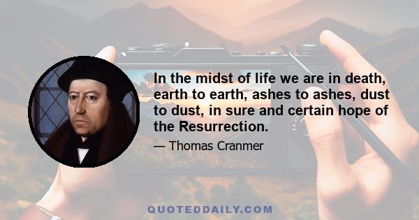 In the midst of life we are in death, earth to earth, ashes to ashes, dust to dust, in sure and certain hope of the Resurrection.