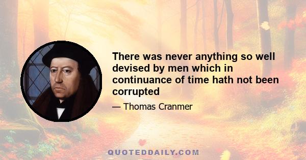 There was never anything so well devised by men which in continuance of time hath not been corrupted