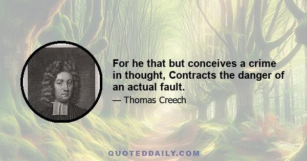 For he that but conceives a crime in thought, Contracts the danger of an actual fault.