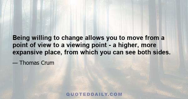 Being willing to change allows you to move from a point of view to a viewing point - a higher, more expansive place, from which you can see both sides.