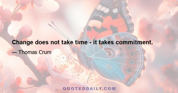 Change does not take time - it takes commitment.