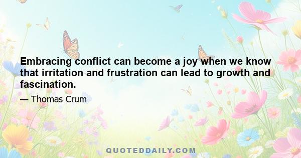 Embracing conflict can become a joy when we know that irritation and frustration can lead to growth and fascination.