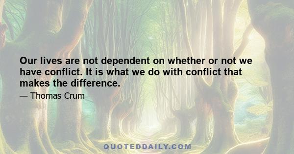 Our lives are not dependent on whether or not we have conflict. It is what we do with conflict that makes the difference.