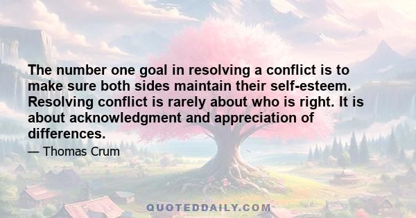 The number one goal in resolving a conflict is to make sure both sides maintain their self-esteem. Resolving conflict is rarely about who is right. It is about acknowledgment and appreciation of differences.