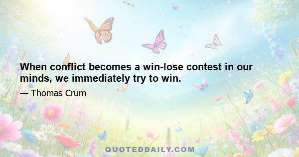 When conflict becomes a win-lose contest in our minds, we immediately try to win.