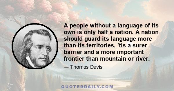 A people without a language of its own is only half a nation. A nation should guard its language more than its territories, 'tis a surer barrier and a more important frontier than mountain or river.