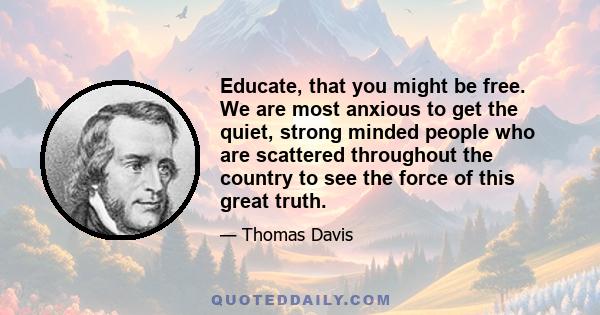 Educate, that you might be free. We are most anxious to get the quiet, strong minded people who are scattered throughout the country to see the force of this great truth.