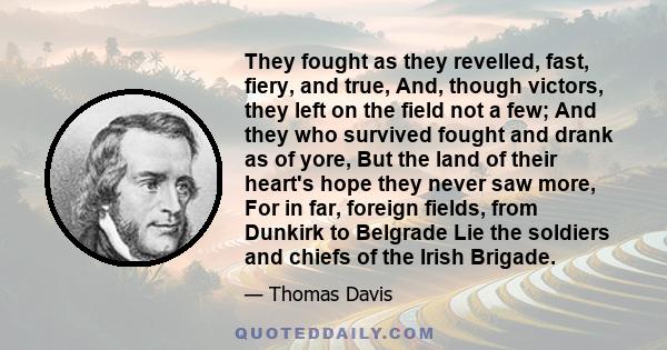 They fought as they revelled, fast, fiery, and true, And, though victors, they left on the field not a few; And they who survived fought and drank as of yore, But the land of their heart's hope they never saw more, For