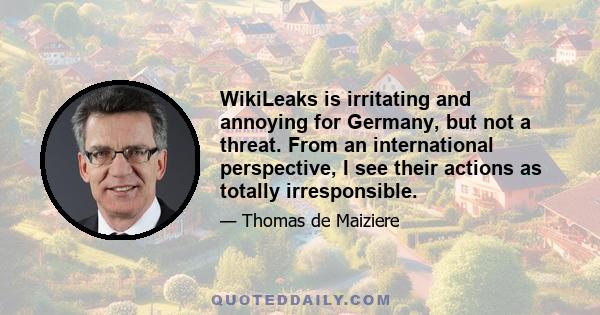 WikiLeaks is irritating and annoying for Germany, but not a threat. From an international perspective, I see their actions as totally irresponsible.